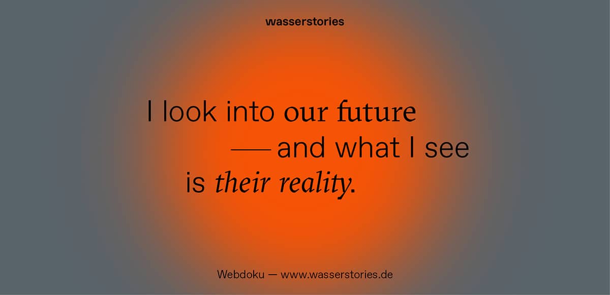 I look in to our future and what i see is their reality. Teaserbild für die Wasserstories.