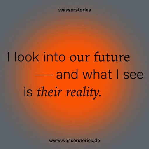 I look into our future and what i see is their reality. Teaserbild für die Wasserstories