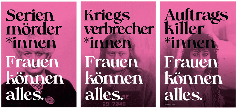 Drei Plakate mit schwarz-weiß Fotografien von Frauen, die rosa eingefärbt sind. Auf dem linken Plakat steht: "Serienmöder*innen - Frauen können alles", auf dem mittleren "Kriegsverbrecher*innen - Frauen können alles" und auf dem rechten Auftragskiller*innen - Frauen können alles"