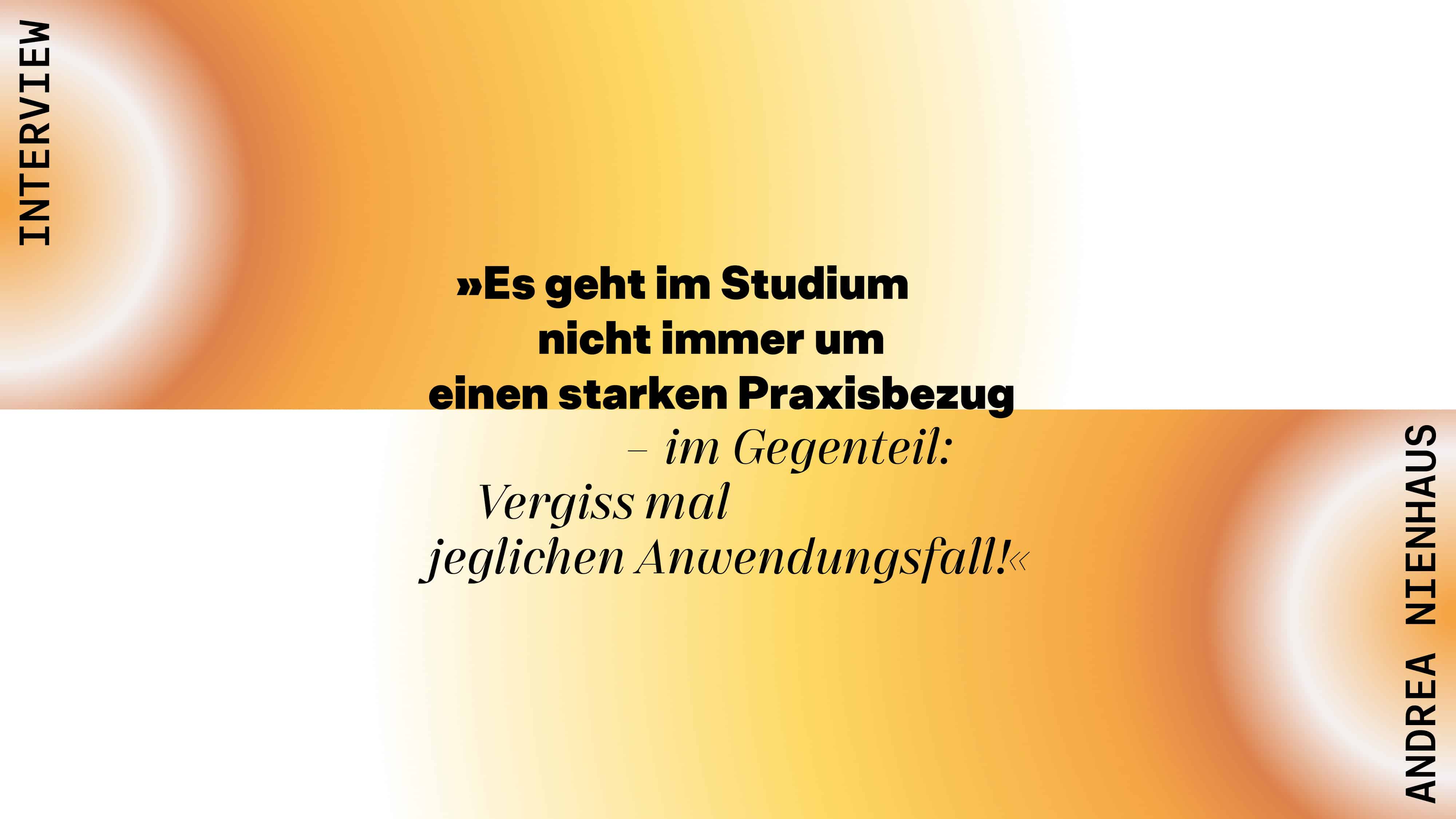 Zitat von Professorin Andrea Nienhaus: Es geht nicht immer um einen starken Praxisbezug – im Gegenteil: Vergiss mal jeglichen Anwendungsfall!